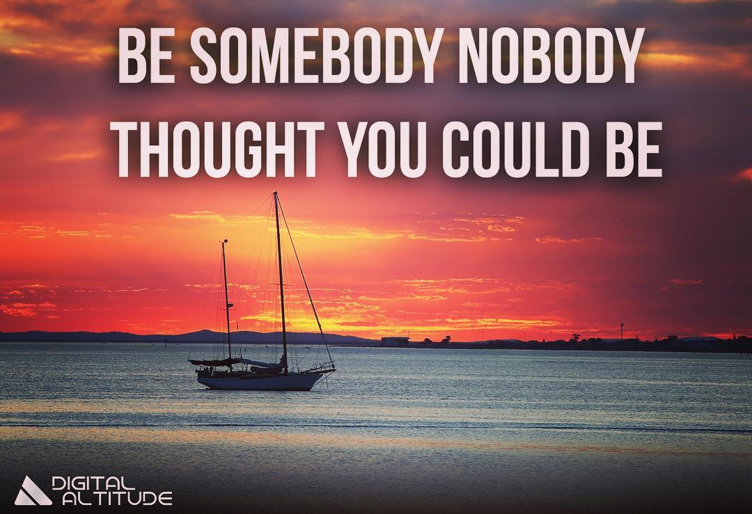 Be somebody nobody thought you could be.