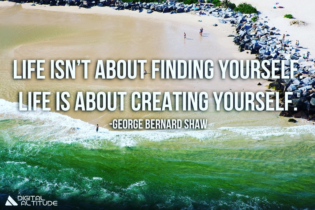 Life isn't about finding yourself. Life is about creating yourself. - George Bernard Shaw