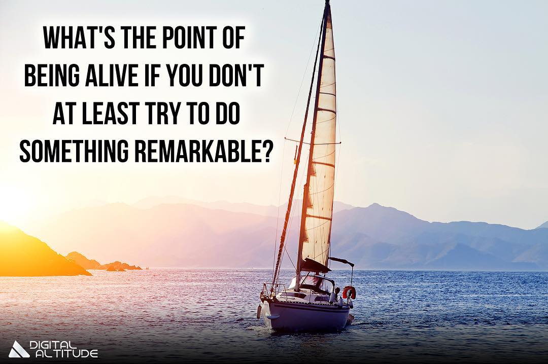 What's the point of being alive if you don't at least try to do something remarkable?