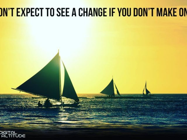 Don’t expect to see a change if you don’t make one.