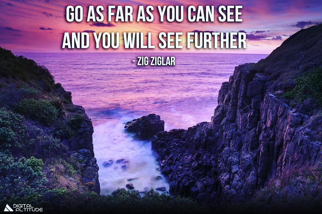 Go as far as you can see and you will see further. - Zig Ziglar