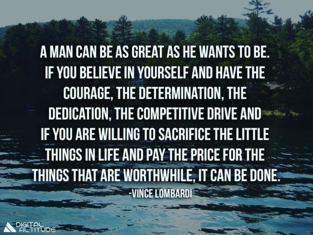 A man can be as great as he wants to be. If you believe in yourself and have the courage, the determination, the dedication, the competitive drive, and if you are willing to sacrifice the little things in life and pay the price for the things that are worthwhile, it can be done. – Vince Lombardi