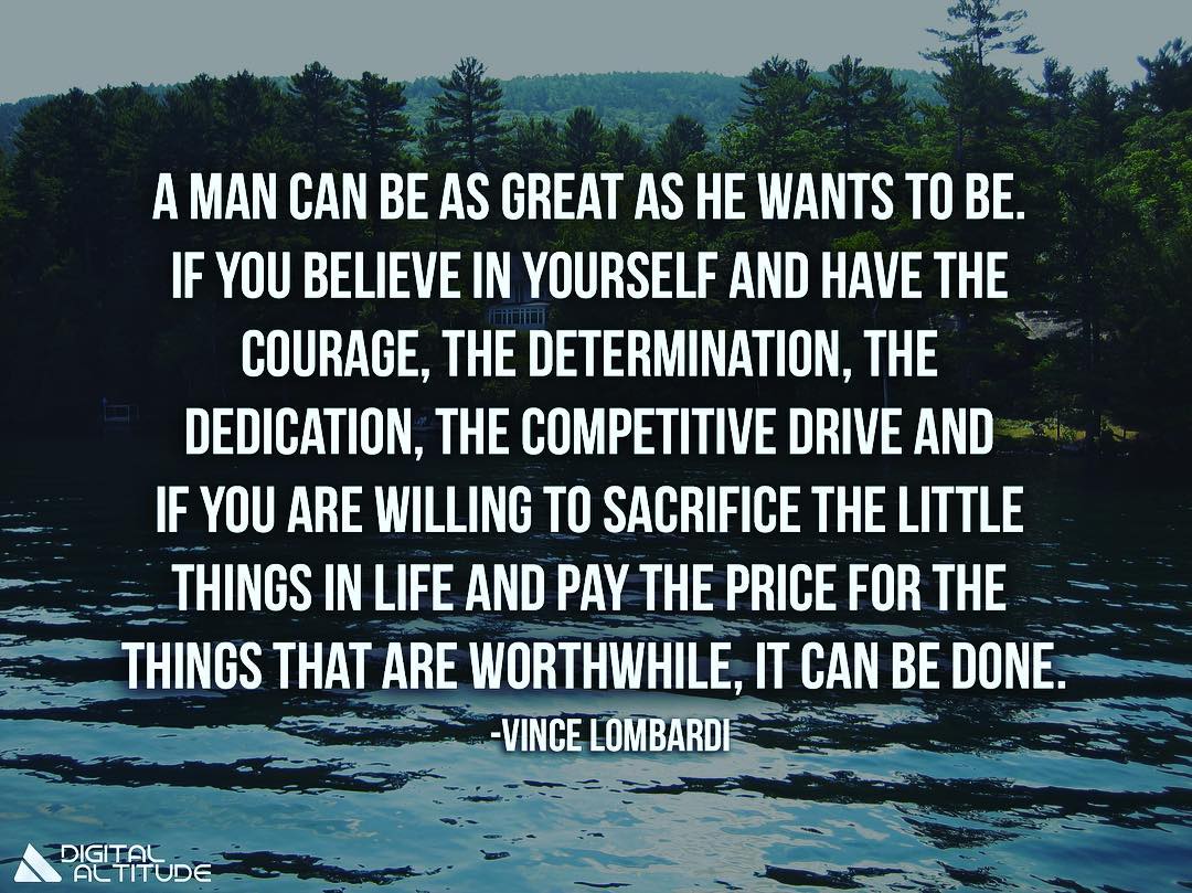 A man can be as great as he wants to be. If you believe in yourself and have the courage, the determination, the dedication, the competitive drive, and if you are willing to sacrifice the little things in life and pay the price for the things that are worthwhile, it can be done. - Vince Lombardi