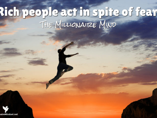 Rich people act in spite of fear.