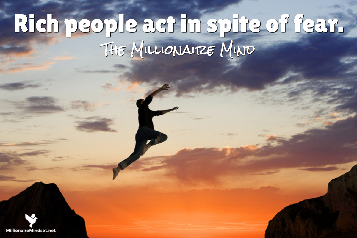 Rich people act in spite of fear.