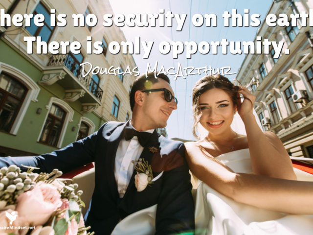 There is no security on this earth. There is only opportunity.